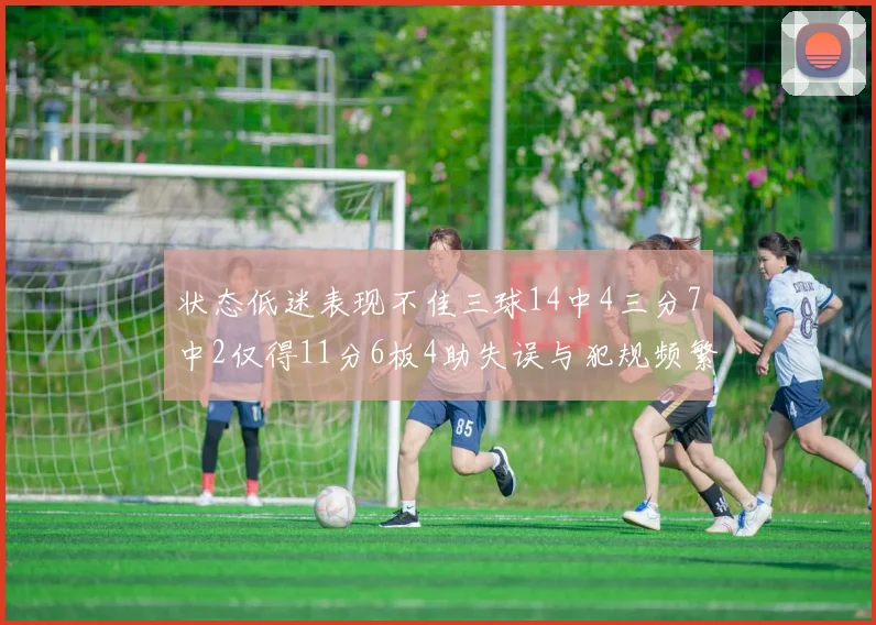 状态低迷表现不佳三球14中4三分7中2仅得11分6板4助失误与犯规频繁