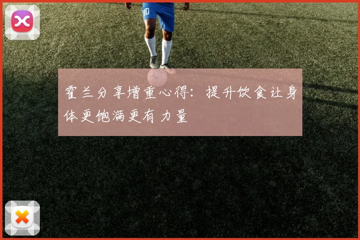 霍兰分享增重心得：提升饮食让身体更饱满更有力量