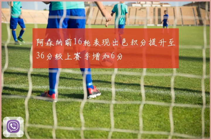 阿森纳前16轮表现出色积分提升至36分较上赛季增加6分