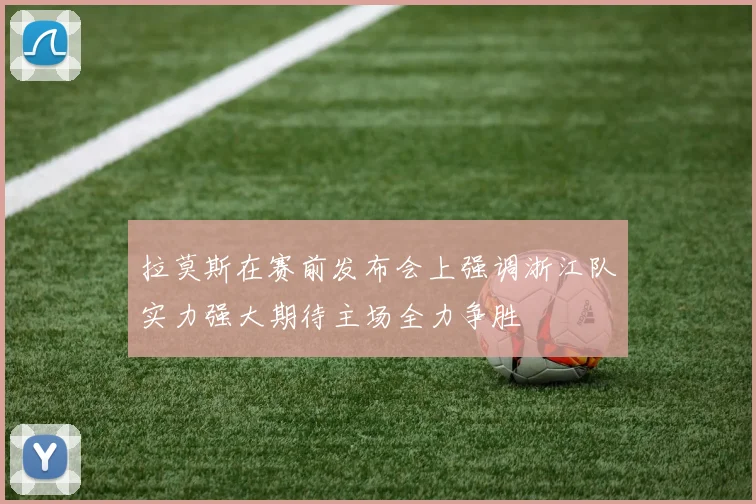 拉莫斯在赛前发布会上强调浙江队实力强大期待主场全力争胜