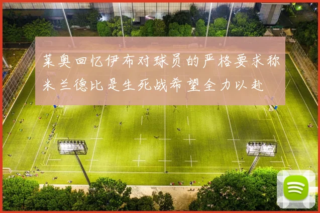 莱奥回忆伊布对球员的严格要求称米兰德比是生死战希望全力以赴