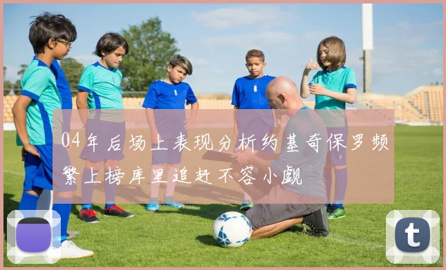 04年后场上表现分析约基奇保罗频繁上榜库里追赶不容小觑
