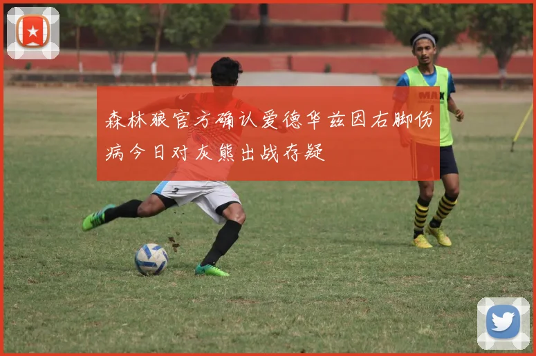森林狼官方确认爱德华兹因右脚伤病今日对灰熊出战存疑