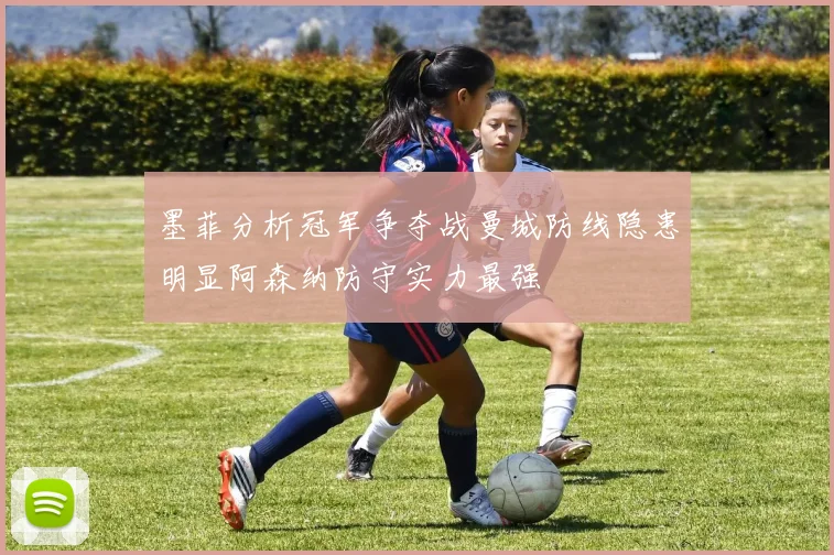 墨菲分析冠军争夺战曼城防线隐患明显阿森纳防守实力最强