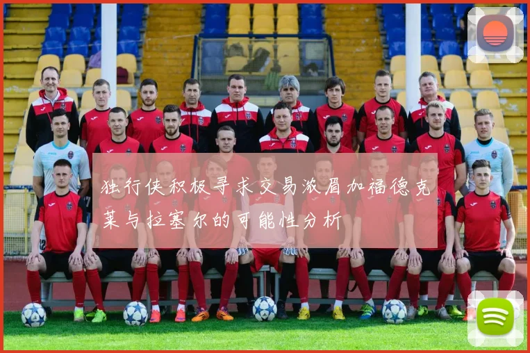 独行侠积极寻求交易浓眉加福德克莱与拉塞尔的可能性分析
