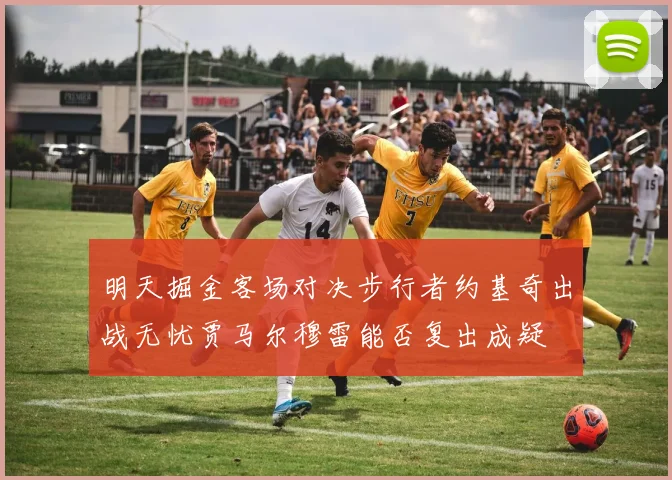明天掘金客场对决步行者约基奇出战无忧贾马尔穆雷能否复出成疑