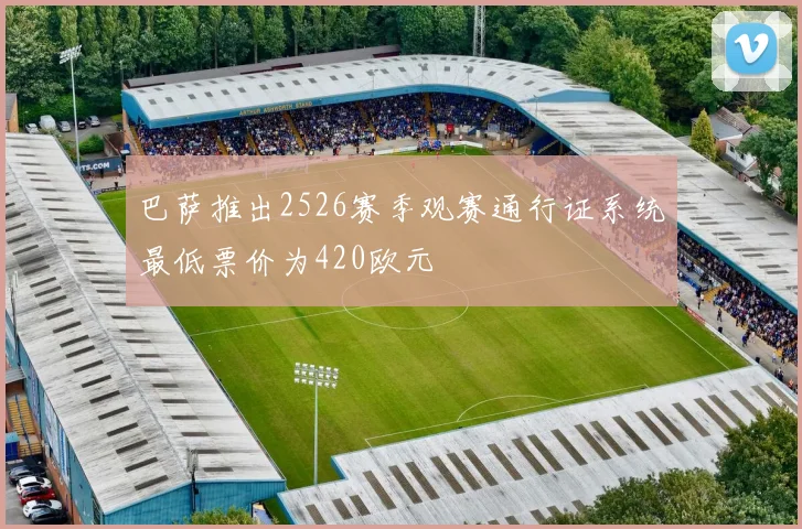 巴萨推出2526赛季观赛通行证系统最低票价为420欧元