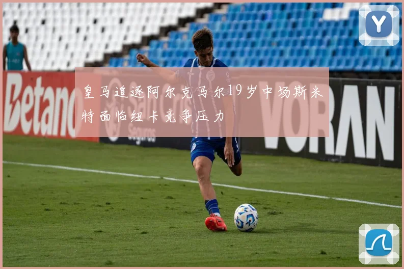 皇马追逐阿尔克马尔19岁中场斯米特面临纽卡竞争压力