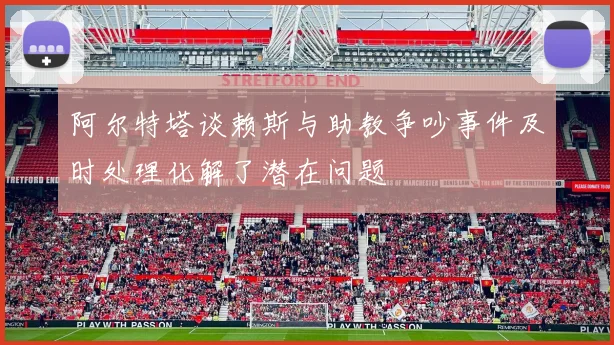阿尔特塔谈赖斯与助教争吵事件及时处理化解了潜在问题