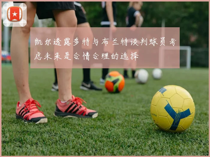 凯尔透露多特与布兰特谈判球员考虑未来是合情合理的选择