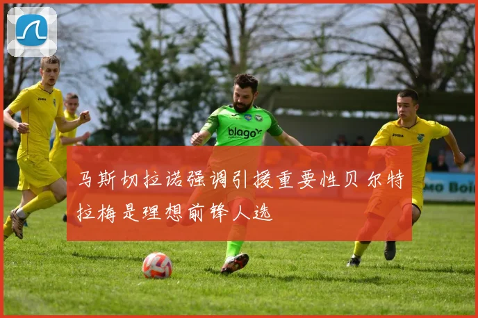 马斯切拉诺强调引援重要性贝尔特拉梅是理想前锋人选