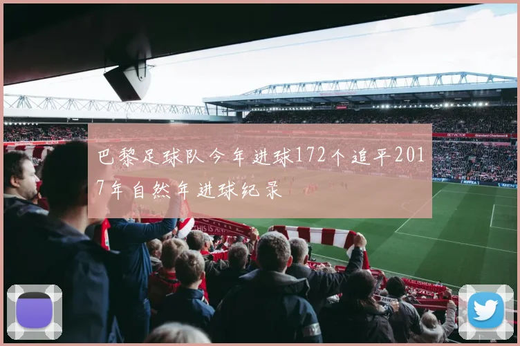 巴黎足球队今年进球172个追平2017年自然年进球纪录