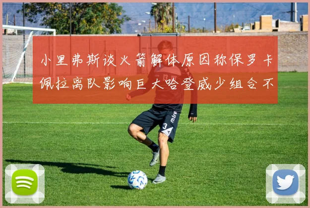 小里弗斯谈火箭解体原因称保罗卡佩拉离队影响巨大哈登威少组合不和谐
