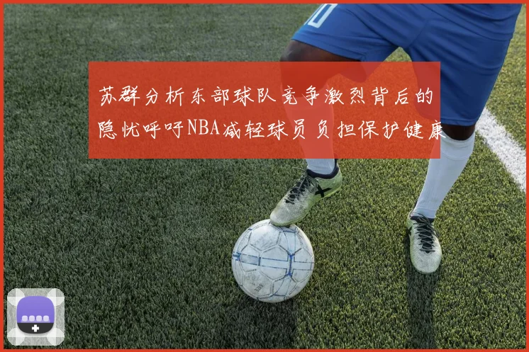 苏群分析东部球队竞争激烈背后的隐忧呼吁NBA减轻球员负担保护健康