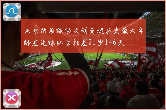 米尔纳角球助攻创英超历史最大年龄差进球纪录相差21岁146天