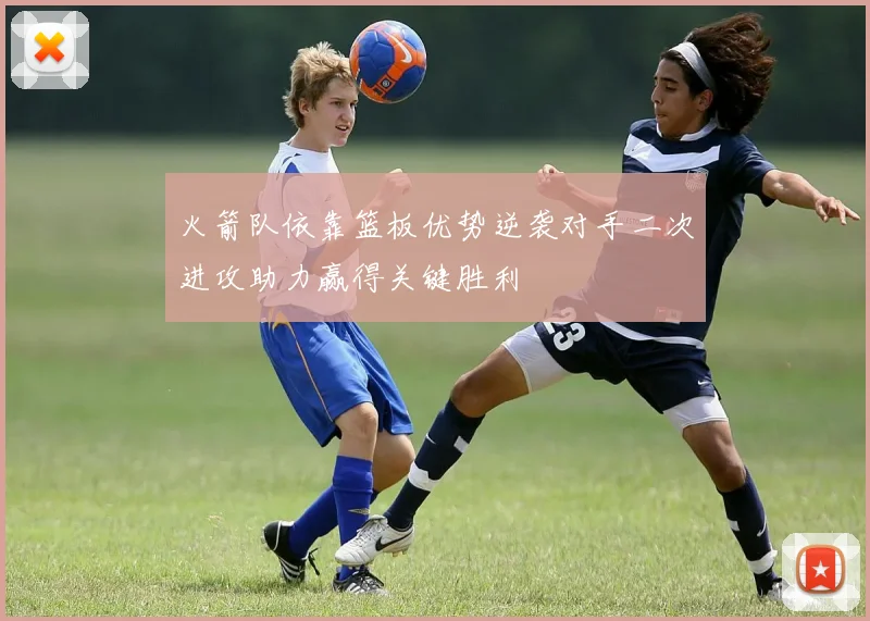 火箭队依靠篮板优势逆袭对手二次进攻助力赢得关键胜利