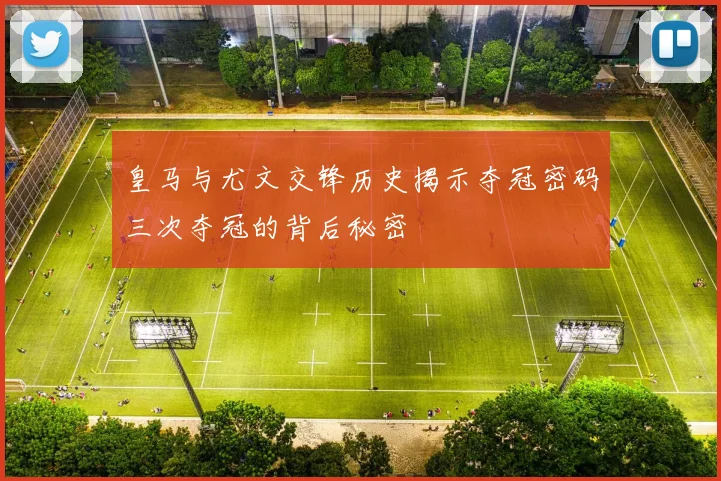 皇马与尤文交锋历史揭示夺冠密码三次夺冠的背后秘密