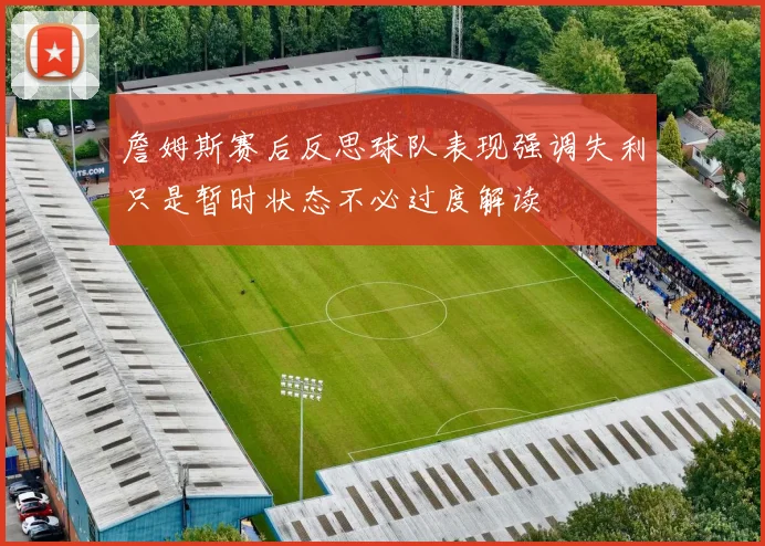 詹姆斯赛后反思球队表现强调失利只是暂时状态不必过度解读