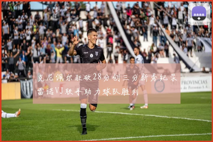 克尼佩尔狂砍28分创三分新秀纪录雷诺VJ联手助力球队胜利