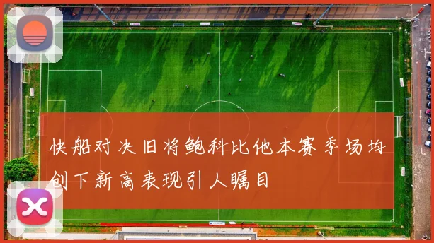 快船对决旧将鲍科比他本赛季场均创下新高表现引人瞩目