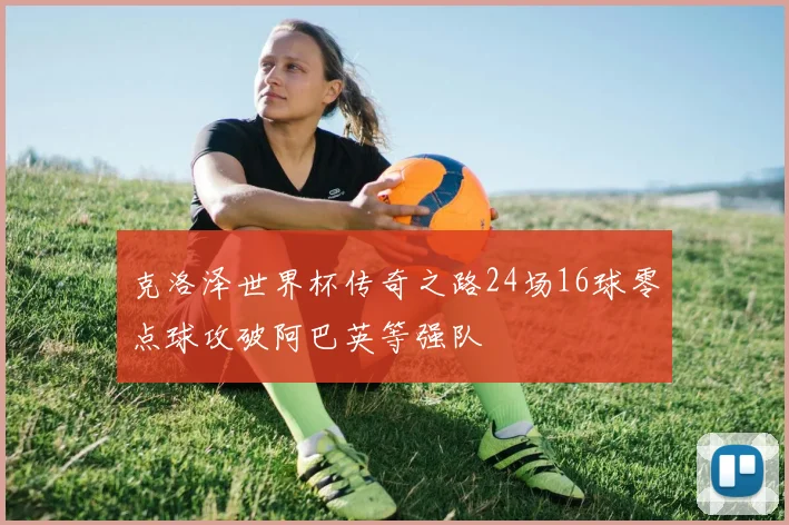 克洛泽世界杯传奇之路24场16球零点球攻破阿巴英等强队