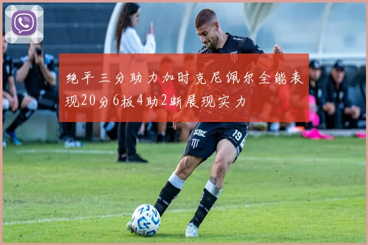 绝平三分助力加时克尼佩尔全能表现20分6板4助2断展现实力
