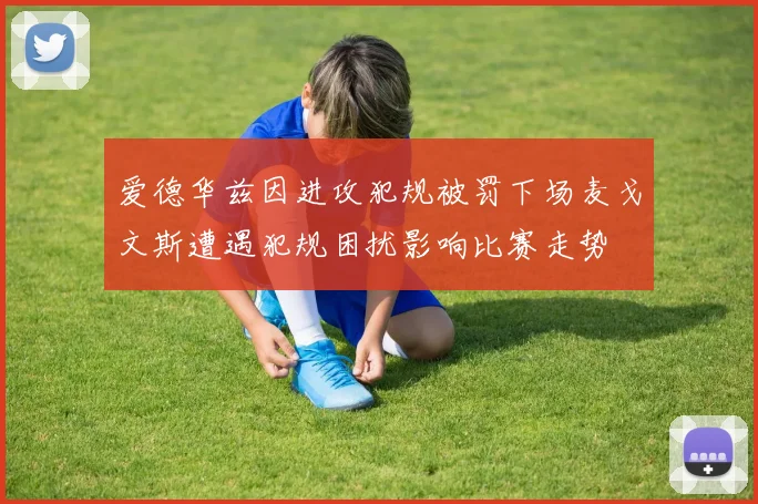 爱德华兹因进攻犯规被罚下场麦戈文斯遭遇犯规困扰影响比赛走势