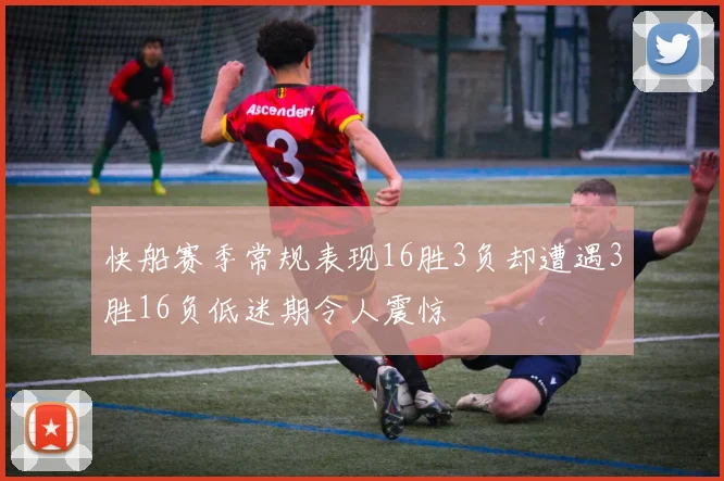 快船赛季常规表现16胜3负却遭遇3胜16负低迷期令人震惊