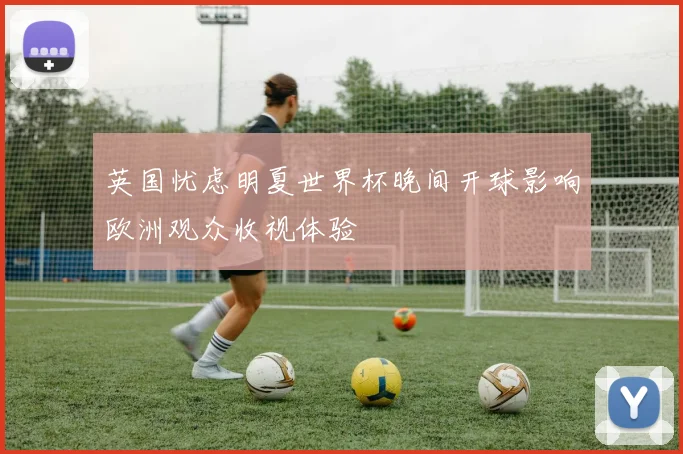 英国忧虑明夏世界杯晚间开球影响欧洲观众收视体验