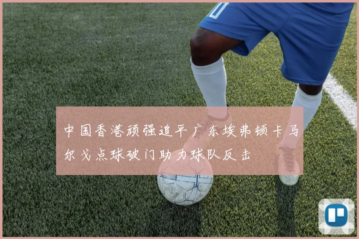 中国香港顽强追平广东埃弗顿卡马尔戈点球破门助力球队反击