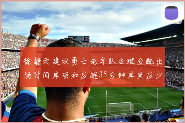 徐静雨建议勇士老年队合理分配出场时间库明加应超35分钟库里应少于30分钟