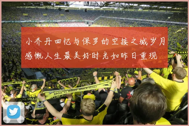 小乔丹回忆与保罗的空接之城岁月感慨人生最美好时光如昨日重现