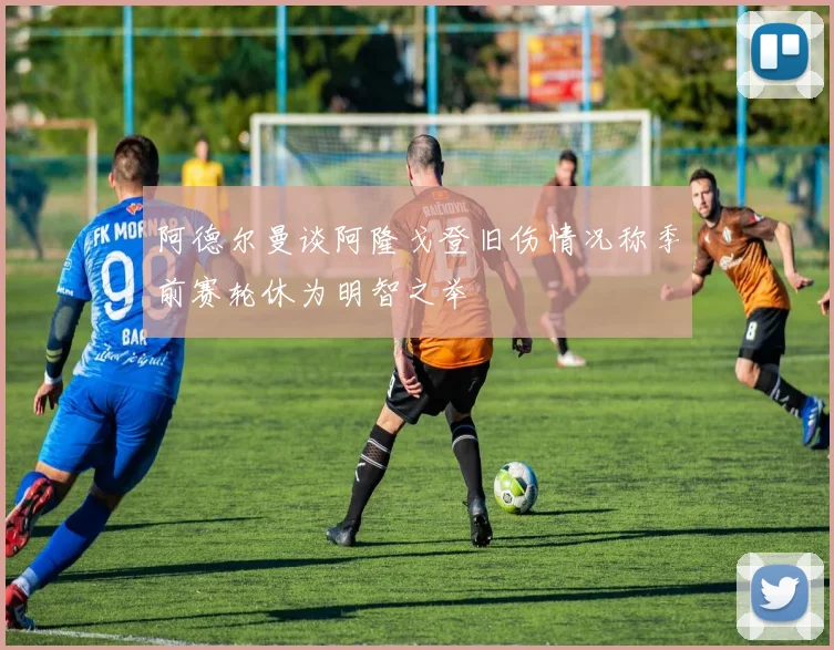 阿德尔曼谈阿隆戈登旧伤情况称季前赛轮休为明智之举