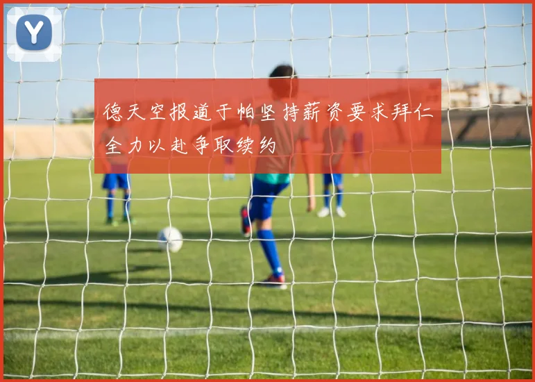 德天空报道于帕坚持薪资要求拜仁全力以赴争取续约