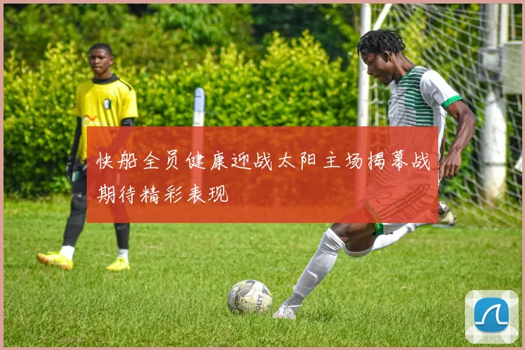 快船全员健康迎战太阳主场揭幕战期待精彩表现