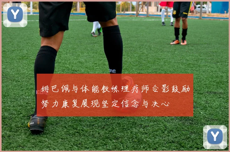 姆巴佩与体能教练理疗师合影鼓励努力康复展现坚定信念与决心