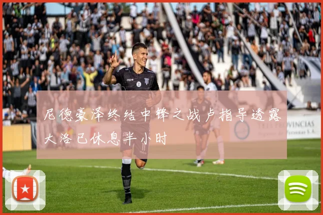 尼德豪泽终结中锋之战卢指导透露大洛已休息半小时