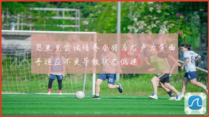 恩里克尝试培养小将马尤卢为多面手适应不良导致状态低迷