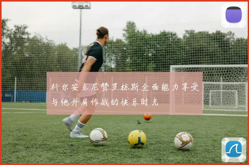 科尔安东尼赞罗林斯全面能力享受与他并肩作战的快乐时光