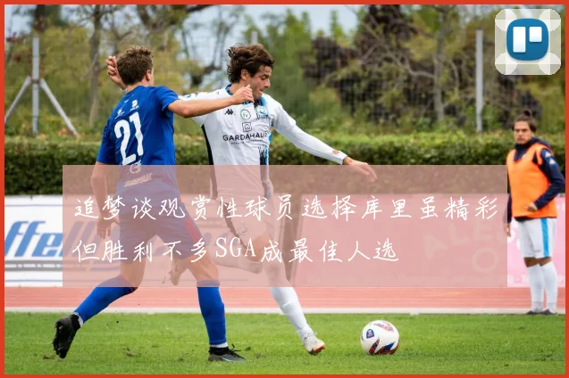 追梦谈观赏性球员选择库里虽精彩但胜利不多SGA成最佳人选