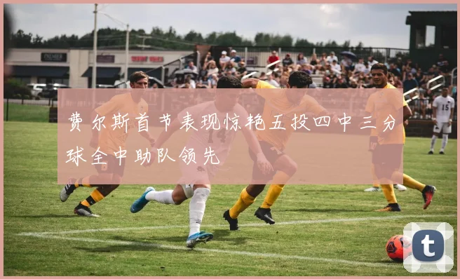 费尔斯首节表现惊艳五投四中三分球全中助队领先