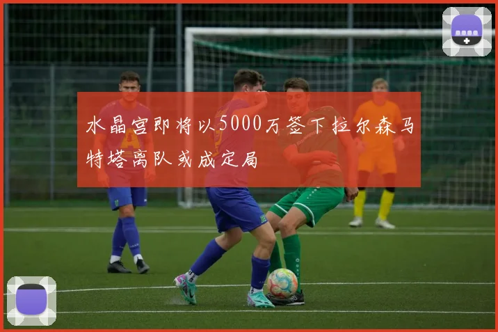 水晶宫即将以5000万签下拉尔森马特塔离队或成定局