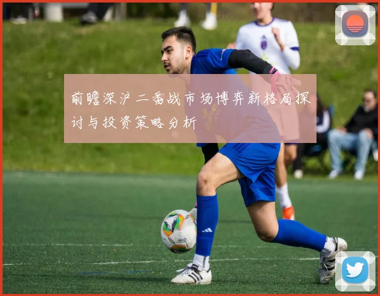前瞻深沪二番战市场博弈新格局探讨与投资策略分析