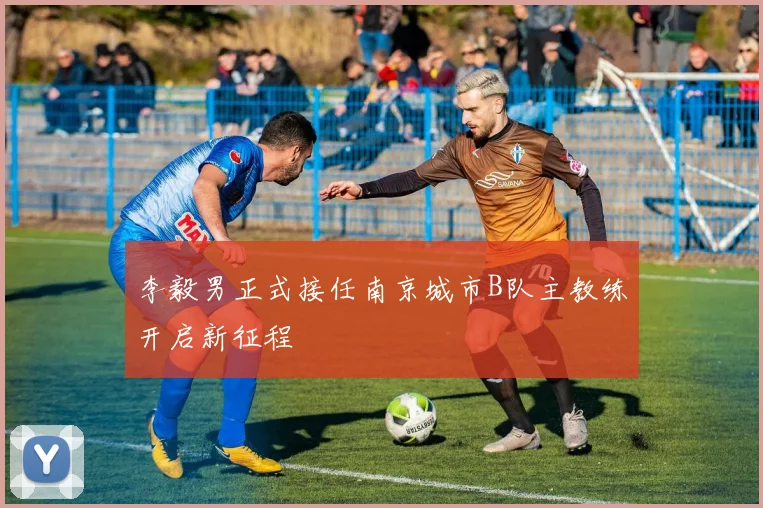 李毅男正式接任南京城市B队主教练开启新征程