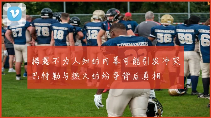 揭露不为人知的内幕可能引发冲突巴特勒与热火的纷争背后真相