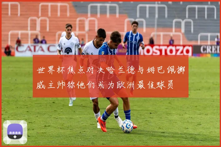 世界杯焦点对决哈兰德与姆巴佩挪威主帅称他们或为欧洲最佳球员