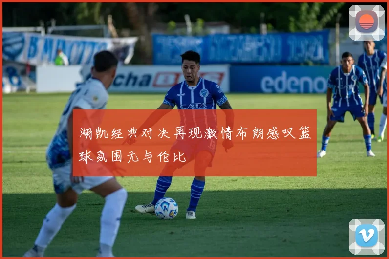 湖凯经典对决再现激情布朗感叹篮球氛围无与伦比