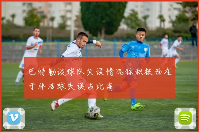 巴特勒谈球队失误情况称积极面在于非活球失误占比高