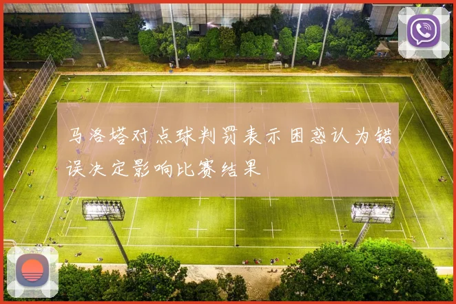 马洛塔对点球判罚表示困惑认为错误决定影响比赛结果