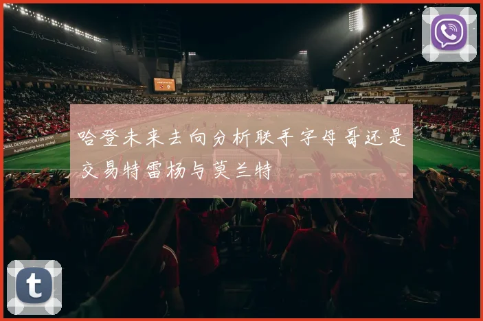 哈登未来去向分析联手字母哥还是交易特雷杨与莫兰特